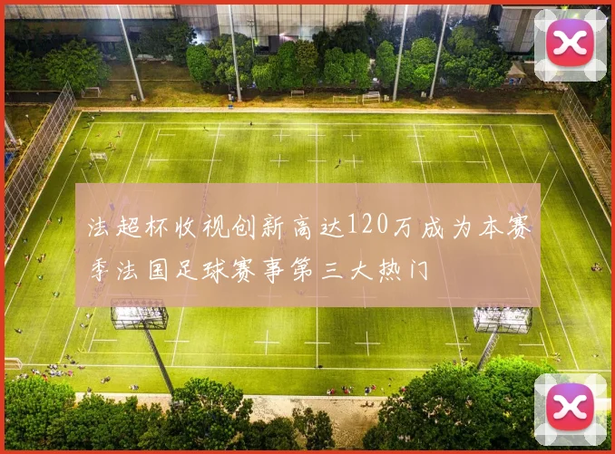 法超杯收视创新高达120万成为本赛季法国足球赛事第三大热门