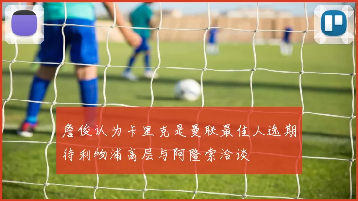 詹俊认为卡里克是曼联最佳人选期待利物浦高层与阿隆索洽谈
