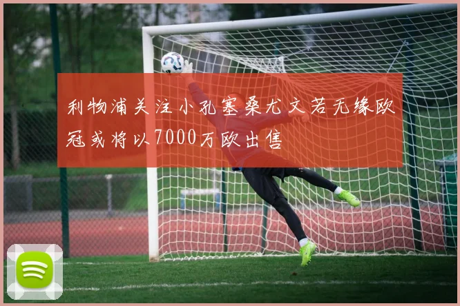 利物浦关注小孔塞桑尤文若无缘欧冠或将以7000万欧出售