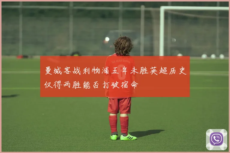 曼城客战利物浦五年未胜英超历史仅得两胜能否打破宿命