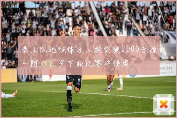泰山队远征球迷人数突破2000李源一阿尔瓦罗下轮比赛将缺席