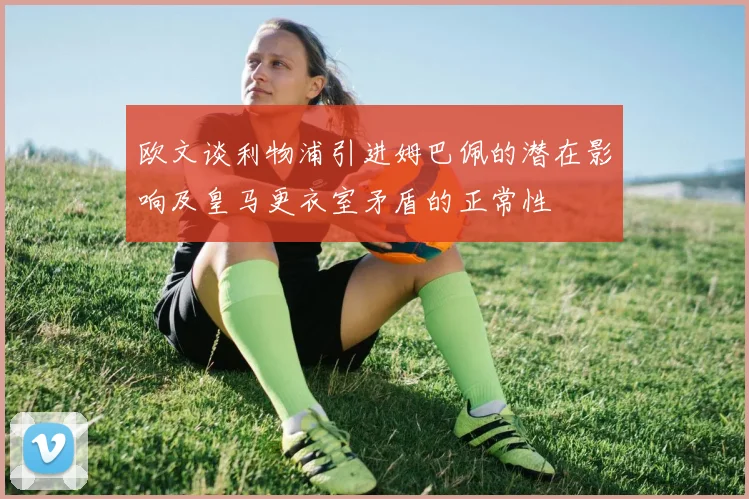 欧文谈利物浦引进姆巴佩的潜在影响及皇马更衣室矛盾的正常性