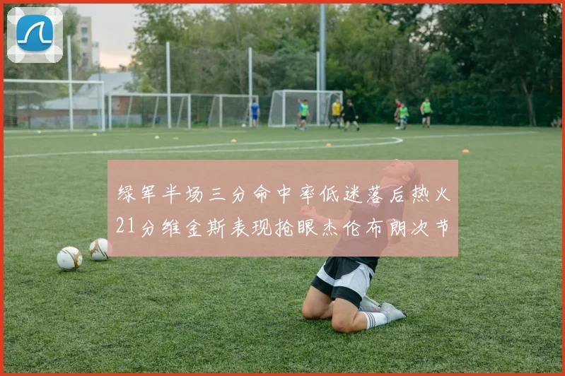 绿军半场三分命中率低迷落后热火21分维金斯表现抢眼杰伦布朗次节独得15分