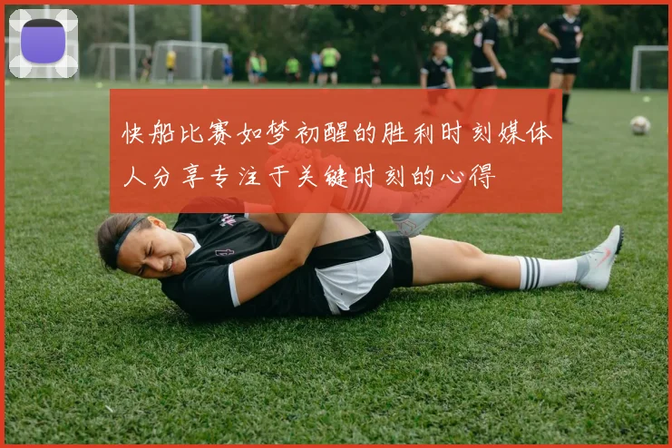 快船比赛如梦初醒的胜利时刻媒体人分享专注于关键时刻的心得