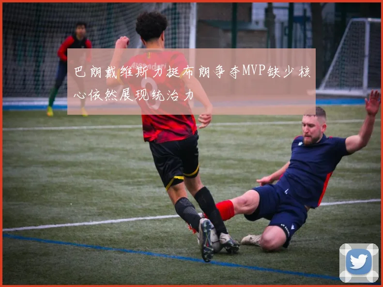 巴朗戴维斯力挺布朗争夺MVP缺少核心依然展现统治力