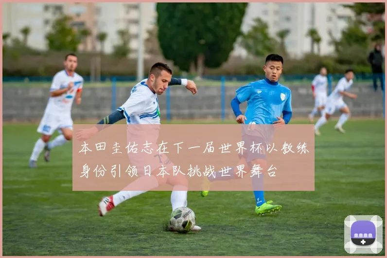 本田圭佑志在下一届世界杯以教练身份引领日本队挑战世界舞台