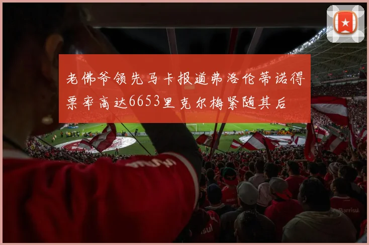 老佛爷领先马卡报道弗洛伦蒂诺得票率高达6653里克尔梅紧随其后