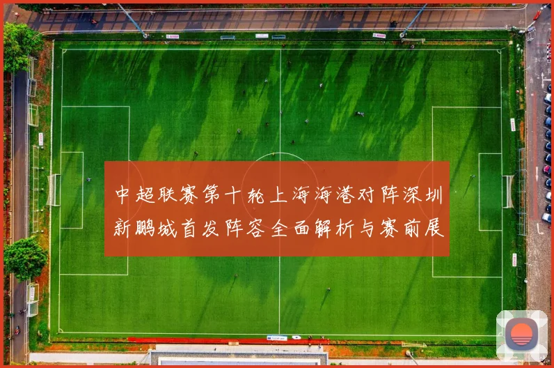 中超联赛第十轮上海海港对阵深圳新鹏城首发阵容全面解析与赛前展望