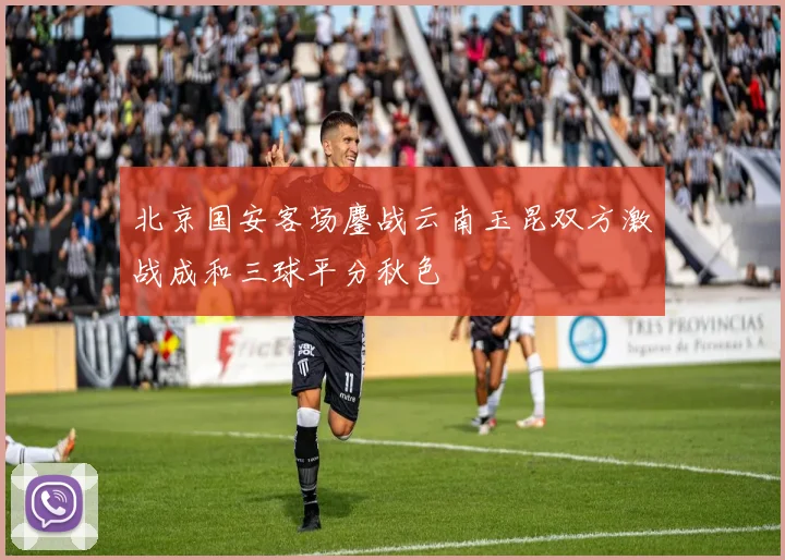 北京国安客场鏖战云南玉昆双方激战成和三球平分秋色