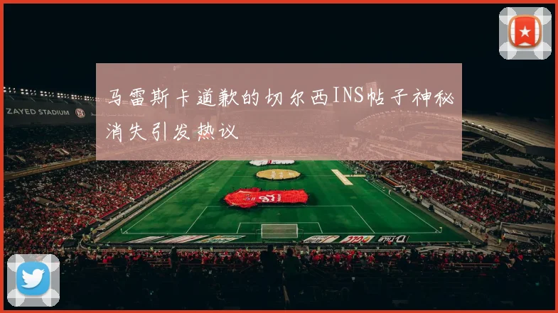 马雷斯卡道歉的切尔西INS帖子神秘消失引发热议