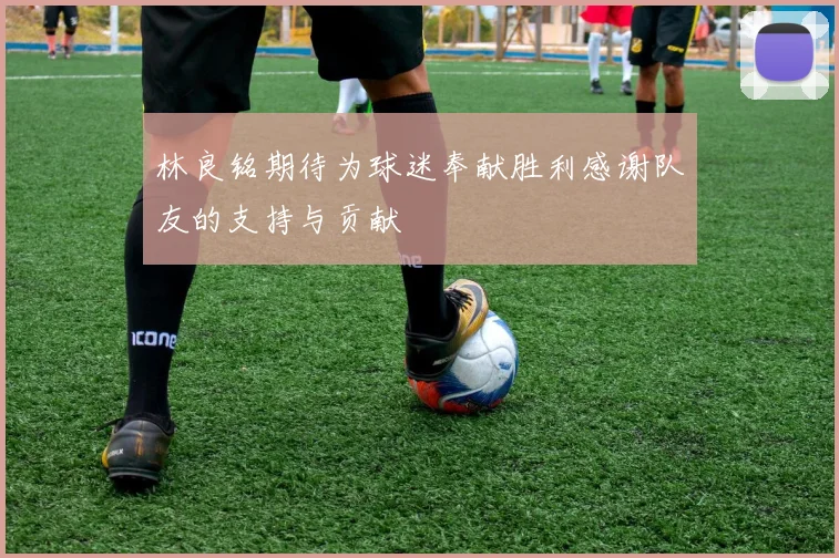 林良铭期待为球迷奉献胜利感谢队友的支持与贡献