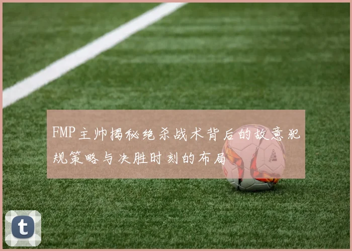 FMP主帅揭秘绝杀战术背后的故意犯规策略与决胜时刻的布局