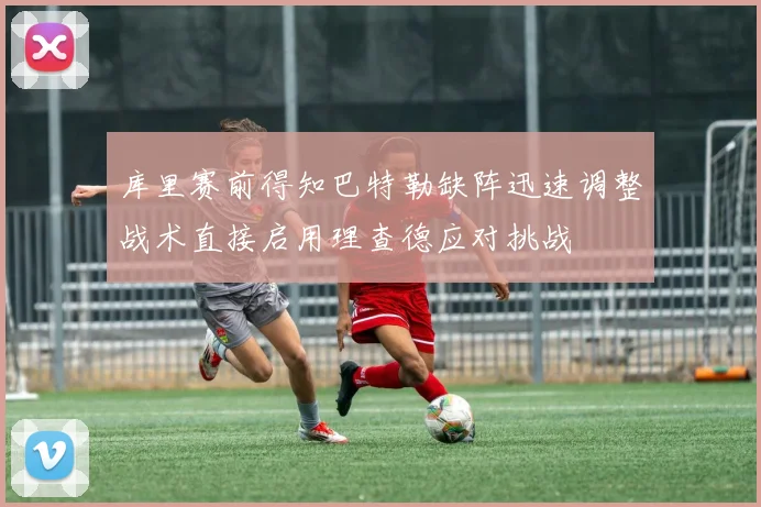库里赛前得知巴特勒缺阵迅速调整战术直接启用理查德应对挑战