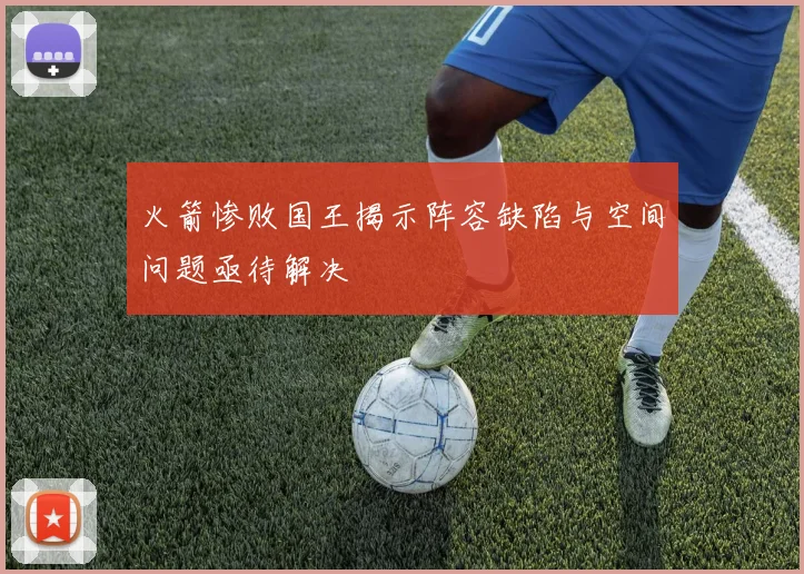 火箭惨败国王揭示阵容缺陷与空间问题亟待解决