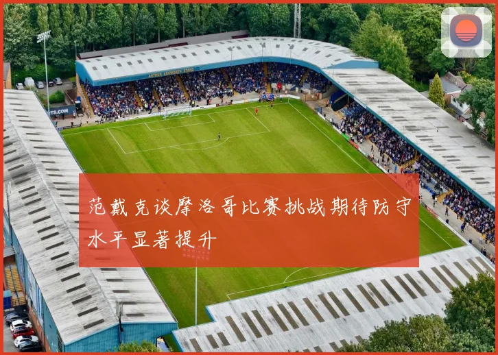 范戴克谈摩洛哥比赛挑战期待防守水平显著提升