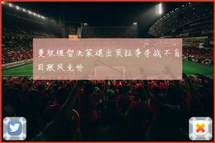 曼联理智决策退出莫拉争夺战不盲目跟风竞价