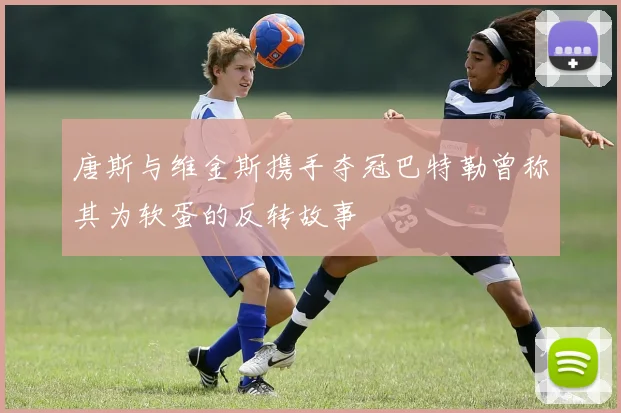 唐斯与维金斯携手夺冠巴特勒曾称其为软蛋的反转故事
