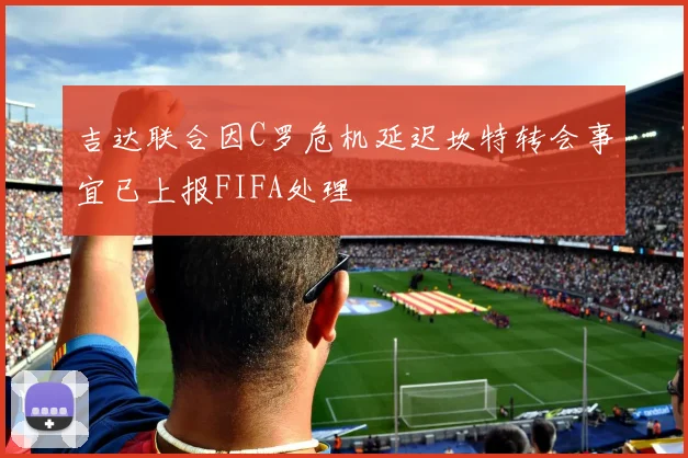 吉达联合因C罗危机延迟坎特转会事宜已上报FIFA处理