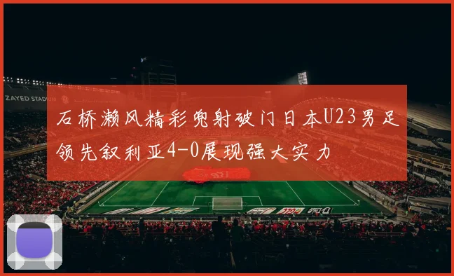 石桥濑风精彩兜射破门日本U23男足领先叙利亚4-0展现强大实力