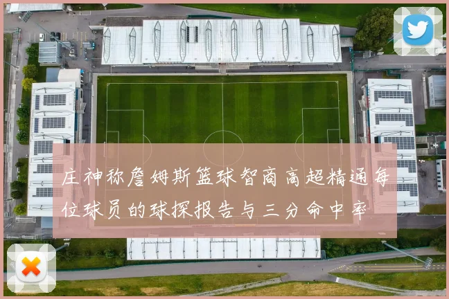 庄神称詹姆斯篮球智商高超精通每位球员的球探报告与三分命中率