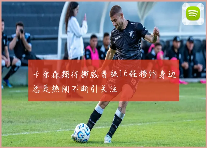 卡尔森期待挪威晋级16强穆帅身边总是热闹不断引关注