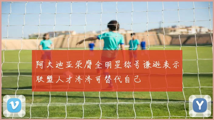 阿夫迪亚荣膺全明星称号谦逊表示联盟人才济济可替代自己