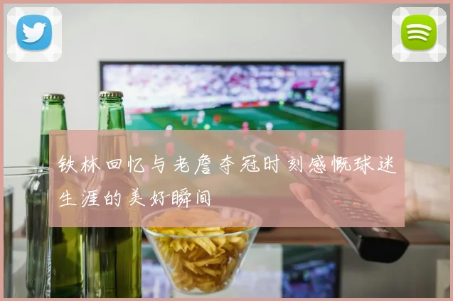 铁林回忆与老詹夺冠时刻感慨球迷生涯的美好瞬间