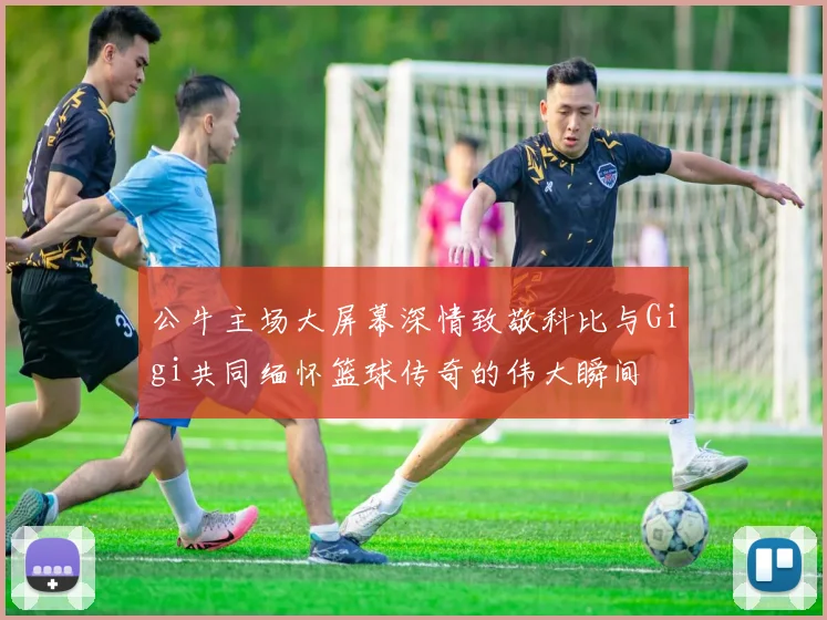 公牛主场大屏幕深情致敬科比与Gigi共同缅怀篮球传奇的伟大瞬间
