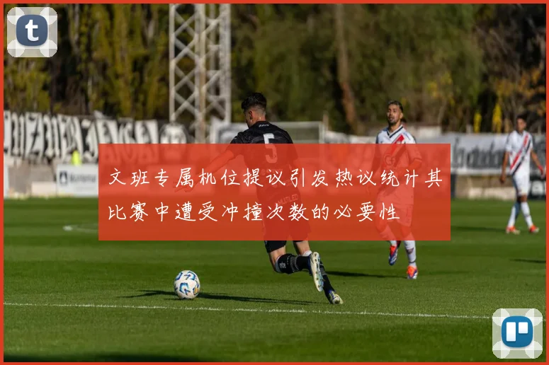 文班专属机位提议引发热议统计其比赛中遭受冲撞次数的必要性